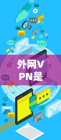 外网VPN是用于VPN的平台，选择合适的平台需要综合考虑多个因素，以下是对外网VPN的详细分析和建议