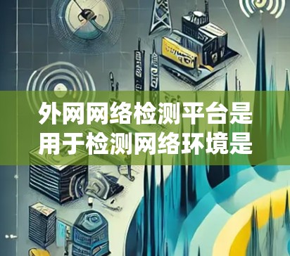 外网网络检测平台是用于检测网络环境是否存在非法下载或访问行为的工具。以下是一个系统的学习和使用指南