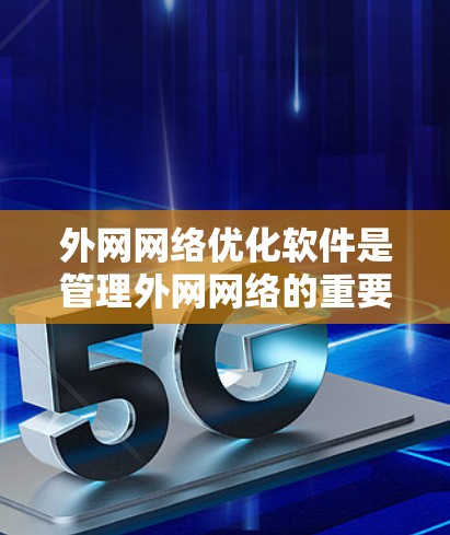 外网网络优化软件是管理外网网络的重要工具，帮助用户高效维护网络环境。以下是针对外网网络优化软件的详细分析