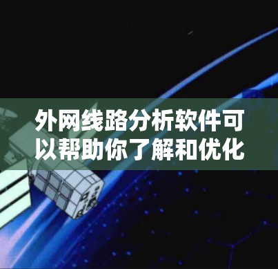 外网线路分析软件可以帮助你了解和优化外网的网络性能。以下是一些常见的外网线路分析软件及其主要功能