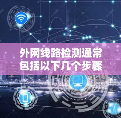外网线路检测通常包括以下几个步骤，以确保网络正常运行并提供可靠的服务。以下是一些常见的检测步骤