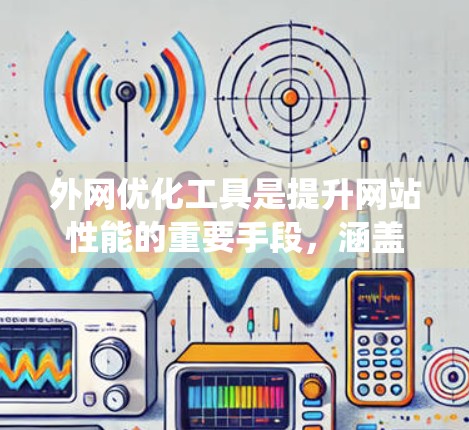 外网优化工具是提升网站性能的重要手段，涵盖了结构优化、技术优化、内容优化等多个方面。以下是对这些工具的系统性总结