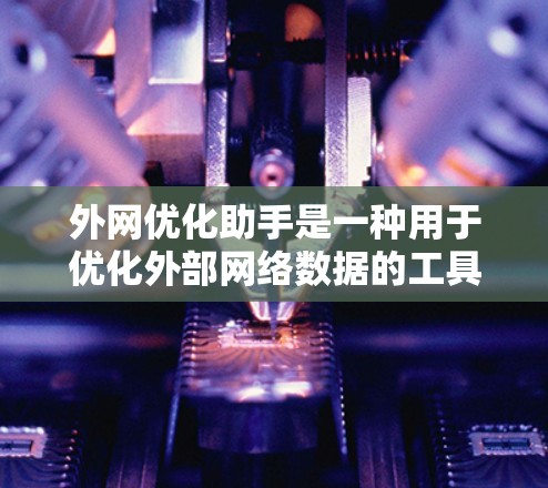 外网优化助手是一种用于优化外部网络数据的工具，旨在提高网络效率和用户体验。以下是对外网优化助手的详细总结