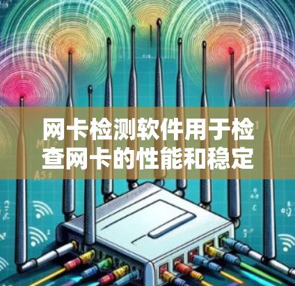 网卡检测软件用于检查网卡的性能和稳定性，确保其正常工作。以下是使用网卡检测软件的步骤