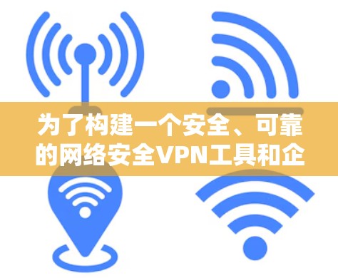 为了构建一个安全、可靠的网络安全VPN工具和企业防护方案，企业需要从多个维度进行全面规划和实施。以下是详细的步骤指南