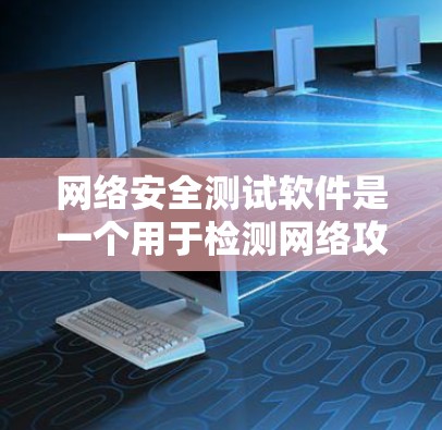 网络安全测试软件是一个用于检测网络攻击和漏洞的工具，广泛应用于网络安全评估和测试。以下是该主题的详细总结