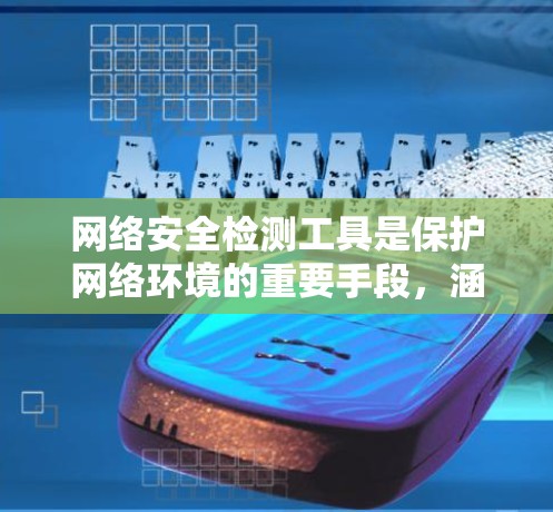 网络安全检测工具是保护网络环境的重要手段，涵盖了多种类型和策略，帮助识别和应对各种恶意攻击。以下是关于这些工具的详细总结
