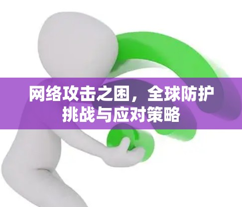 网络攻击之困，全球防护挑战与应对策略