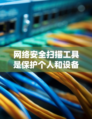网络安全扫描工具是保护个人和设备免受网络攻击的重要工具。以下是详细的步骤指南，帮助您有效地使用这些工具