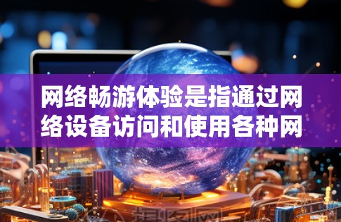 网络畅游体验是指通过网络设备访问和使用各种网络资源和服务的过程。它涵盖了获取信息、进行在线活动、分享资源等多方面的内容。以下是一些网络畅游体验的常见方面和问题
