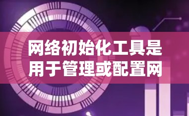网络初始化工具是用于管理或配置网络设备的软件，如路由器、Switch等。以下是一些推荐的网络初始化工具，供你选择