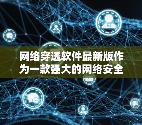 网络穿透软件最新版作为一款强大的网络安全工具，提供了全面的防护功能，能够检测和打击多种恶意软件。以下是对该软件特点的详细总结