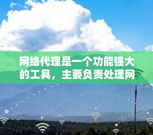 网络代理是一个功能强大的工具，主要负责处理网络请求，连接到服务器或网络设备，提供响应。以下是对网络代理的详细总结