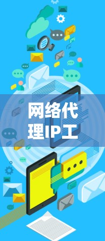 网络代理IP工具是用于管理网络设备的IP地址，通过自动化处理和配置，帮助用户优化网络性能和管理设备。以下是详细的网络代理IP工具及其作用