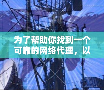 为了帮助你找到一个可靠的网络代理，以下是一个有条理的推荐步骤