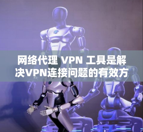 网络代理 VPN 工具是解决VPN连接问题的有效方法，以下是详细的步骤和建议