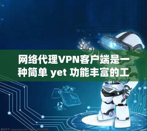 网络代理VPN客户端是一种简单 yet 功能丰富的工具，帮助用户轻松访问外部网络。以下是详细的步骤和注意事项