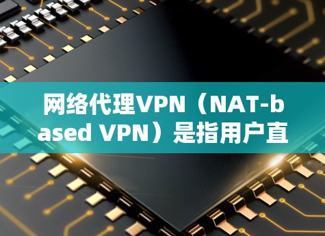 网络代理VPN（NAT-based VPN）是指用户直接通过第三方VPN网站连接到目标服务器，而不是通过中间的VPN平台（如VLC、VPN服务网站等）以下是几种主流的网络代理VPN推荐平台及其特点