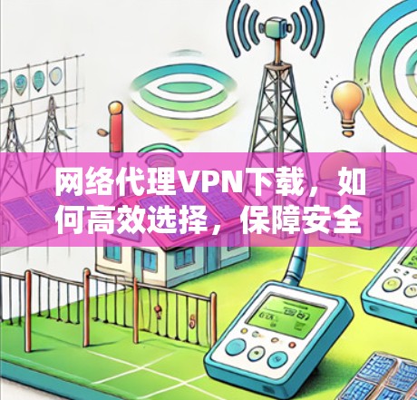 网络代理VPN下载，如何高效选择，保障安全？