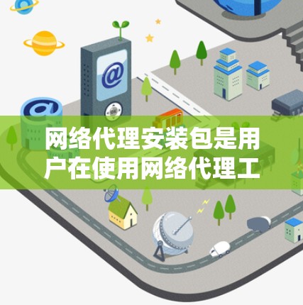 网络代理安装包是用户在使用网络代理工具时需要的程序，用于连接不同计算机或设备。以下是安装网络代理安装包的步骤和注意事项