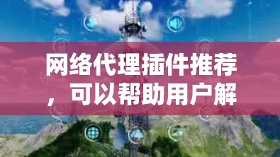 网络代理插件推荐，可以帮助用户解决网络连接问题，优化网站性能，甚至扩展访问。下面是一些常见的网络代理插件推荐，根据不同的需求和功能特点，推荐如下