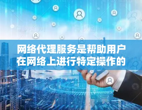 网络代理服务是帮助用户在网络上进行特定操作的工具，主要包括访问网站、下载文件和设备使用等多种功能。以下是详细的了解和总结