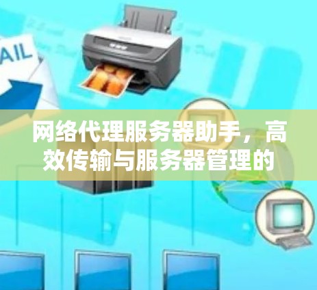 网络代理服务器助手，高效传输与服务器管理的解决方案