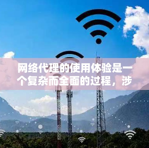 网络代理的使用体验是一个复杂而全面的过程，涉及多个方面，从设置和配置到维护和优化。以下是一个详细的总结，帮助您全面了解网络代理的使用体验