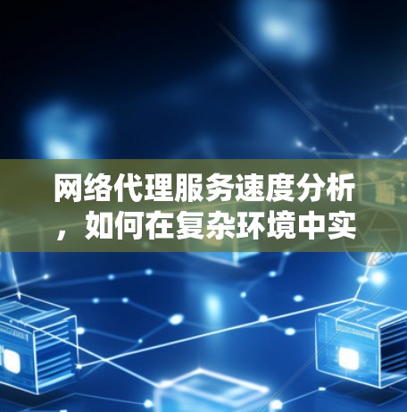 网络代理服务速度分析，如何在复杂环境中实现最佳性能
