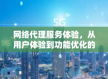 网络代理服务体验，从用户体验到功能优化的探索