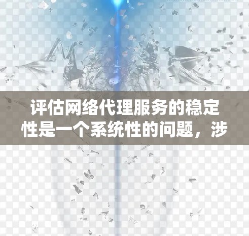 评估网络代理服务的稳定性是一个系统性的问题，涉及多个关键步骤和因素。以下是一个有条理的总结和评估方法