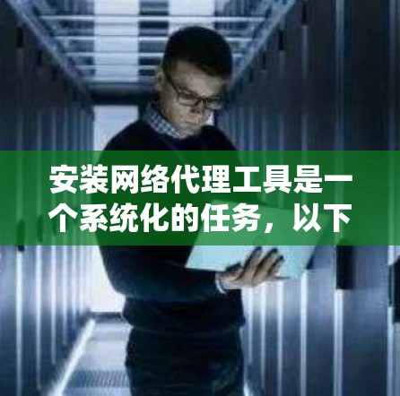 安装网络代理工具是一个系统化的任务，以下是一个清晰的步骤指南，帮助您顺利安装网络代理工具