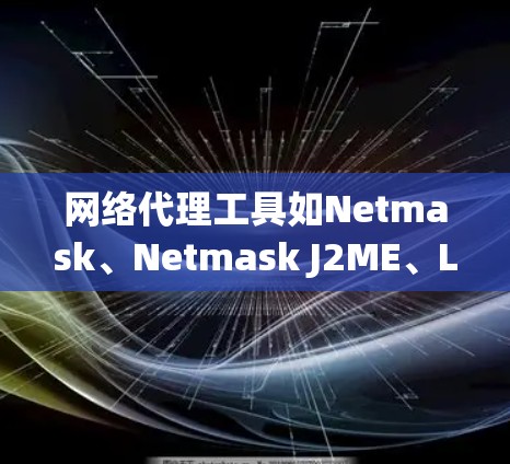 网络代理工具如Netmask、Netmask J2ME、L3DAV和J2ME各有其特点和适用场景，以下是详细的总结
