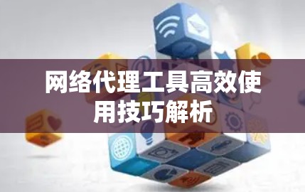 网络代理工具高效使用技巧解析