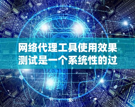 网络代理工具使用效果测试是一个系统性的过程，旨在验证这些工具在实际应用中的表现。以下是详细的步骤和建议
