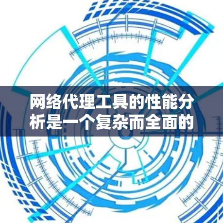网络代理工具的性能分析是一个复杂而全面的过程，涉及多个方面和因素。以下是对网络代理工具性能分析的总结和建议，帮助你更好地选择适合自己的工具