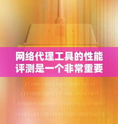 网络代理工具的性能评测是一个非常重要的过程，它直接影响到网络工具的稳定性和用户体验。以下是网络代理工具性能的几个关键指标和评测方法