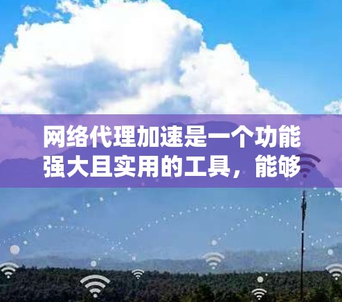 网络代理加速是一个功能强大且实用的工具，能够显著提升网络连接的性能和数据传输速度。以下是一个详细的步骤指南，帮助你系统地使用网络代理加速