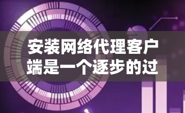 安装网络代理客户端是一个逐步的过程，涉及多个步骤和操作。以下是一个详细的指南，帮助您顺利完成安装和配置