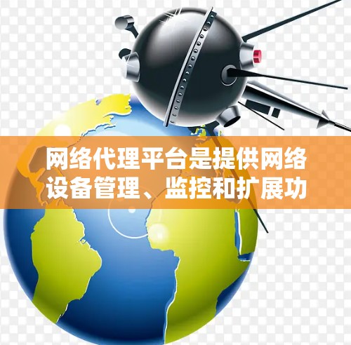 网络代理平台是提供网络设备管理、监控和扩展功能的软件工具，涵盖了多种选择。以下是详细的分析和建议