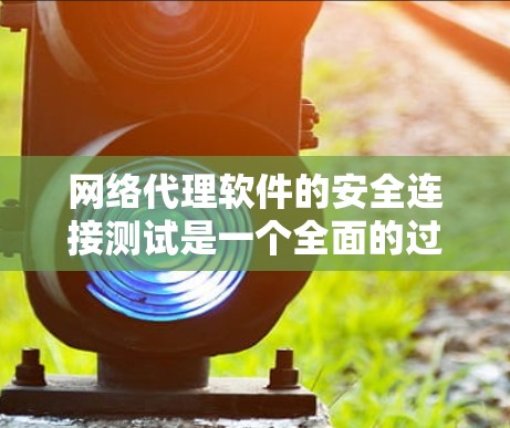 网络代理软件的安全连接测试是一个全面的过程，涉及多个关键方面，以下是对该过程的详细总结和分析