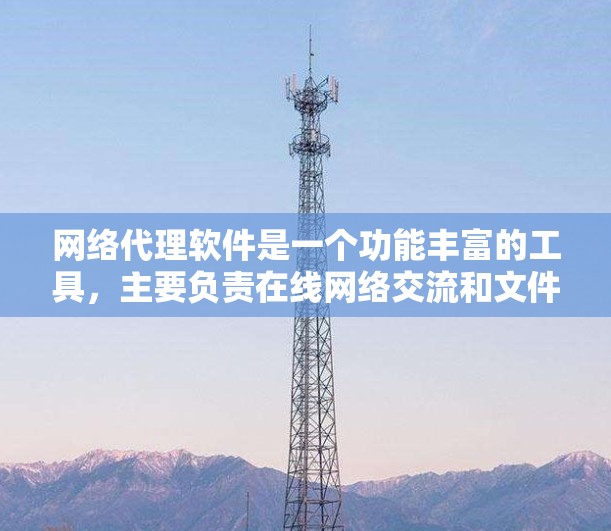 网络代理软件是一个功能丰富的工具，主要负责在线网络交流和文件处理。以下是其主要功能的详细说明