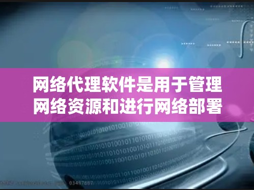网络代理软件是用于管理网络资源和进行网络部署的工具。以下是一个系统性的指南，帮助你全面学习和使用网络代理软件