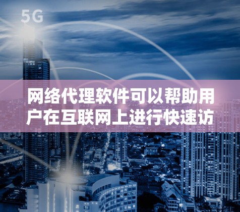 网络代理软件可以帮助用户在互联网上进行快速访问，包括网页浏览、下载、文件处理等。以下是一些常见的网络代理软件及其下载方法
