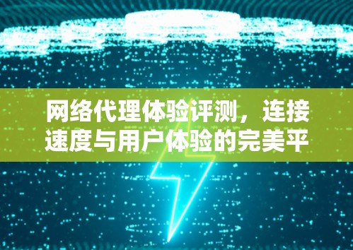 网络代理体验评测，连接速度与用户体验的完美平衡