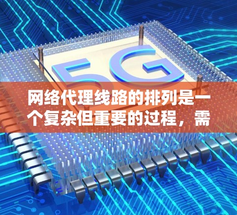 网络代理线路的排列是一个复杂但重要的过程，需要综合考虑多个因素以确保网络的高效性和可靠性。以下是对网络代理线路排列的关键步骤和策略
