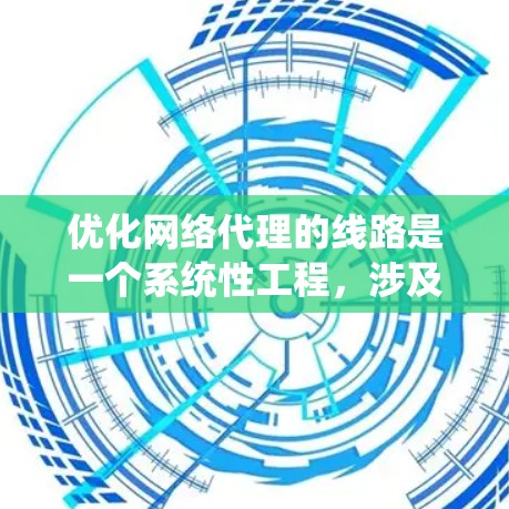 优化网络代理的线路是一个系统性工程，涉及多个步骤，每个步骤都需要仔细分析和处理。以下是一个分步指南，帮助你系统地优化网络路由