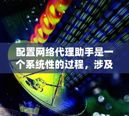 配置网络代理助手是一个系统性的过程，涉及多个步骤，每个步骤都需要仔细考虑和执行。以下是一个结构化的配置指南，概述了网络代理助手的配置方法