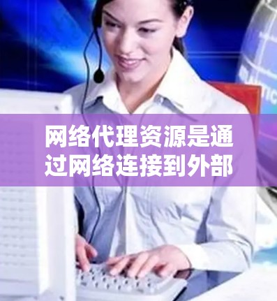 网络代理资源是通过网络连接到外部资源的工具，涵盖服务器、数据库、软件包等。它们在管理数据库、服务器和软件包等方面有广泛应用。以下是对网络代理资源的详细分析