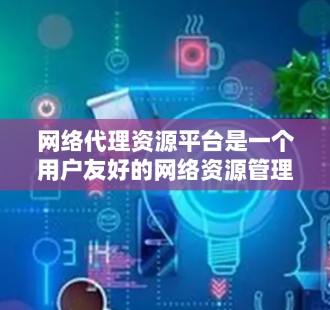 网络代理资源平台是一个用户友好的网络资源管理工具，提供多种功能和分类，帮助用户高效管理、共享和扩展网络资源。以下是对该平台的总结和总结